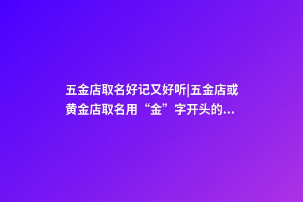 五金店取名好记又好听|五金店或黄金店取名用“金”字开头的成语-第1张-店铺起名-玄机派